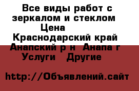 Все виды работ с зеркалом и стеклом › Цена ­ 100 - Краснодарский край, Анапский р-н, Анапа г. Услуги » Другие   